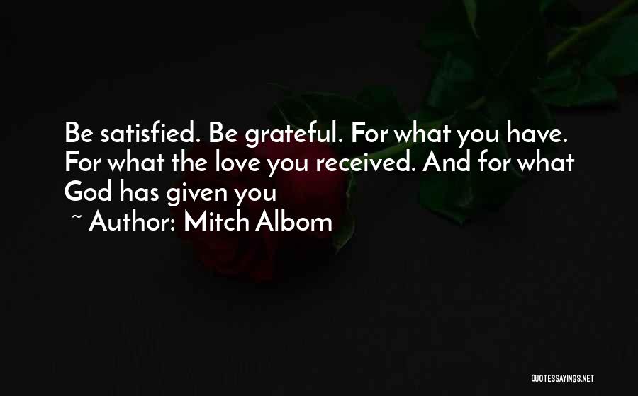 Mitch Albom Quotes: Be Satisfied. Be Grateful. For What You Have. For What The Love You Received. And For What God Has Given