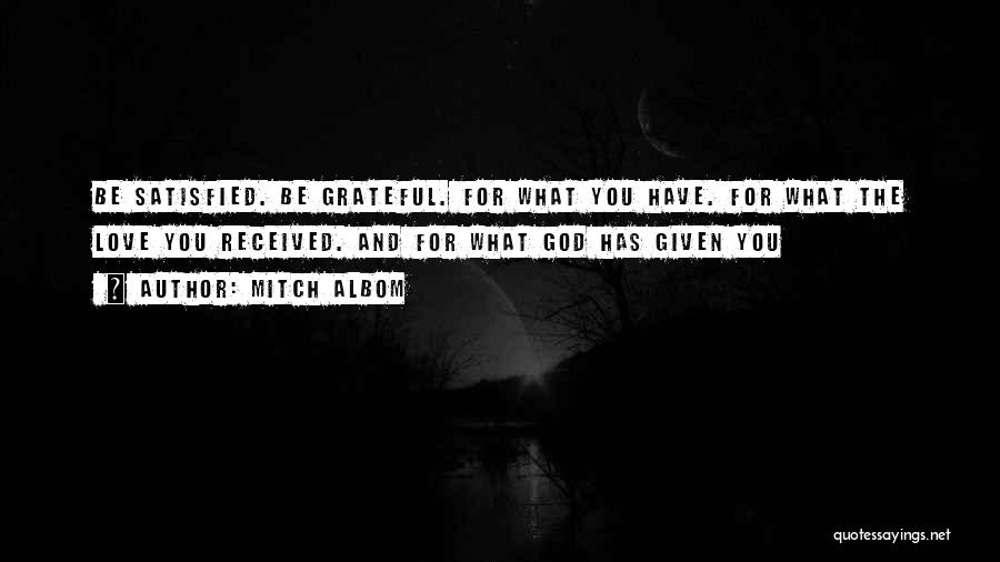 Mitch Albom Quotes: Be Satisfied. Be Grateful. For What You Have. For What The Love You Received. And For What God Has Given