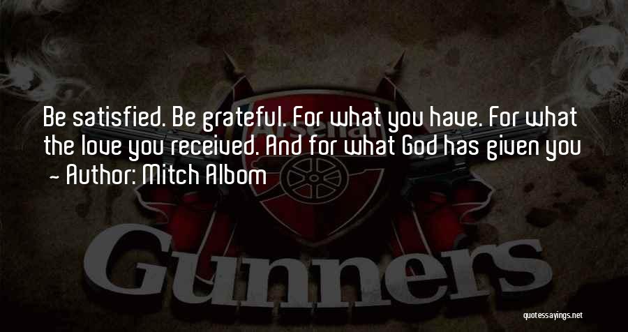 Mitch Albom Quotes: Be Satisfied. Be Grateful. For What You Have. For What The Love You Received. And For What God Has Given
