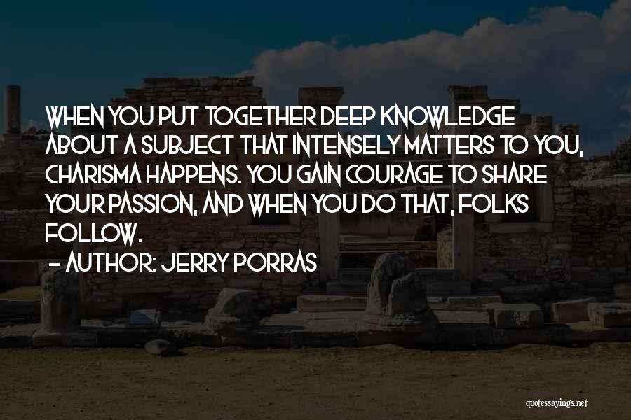 Jerry Porras Quotes: When You Put Together Deep Knowledge About A Subject That Intensely Matters To You, Charisma Happens. You Gain Courage To