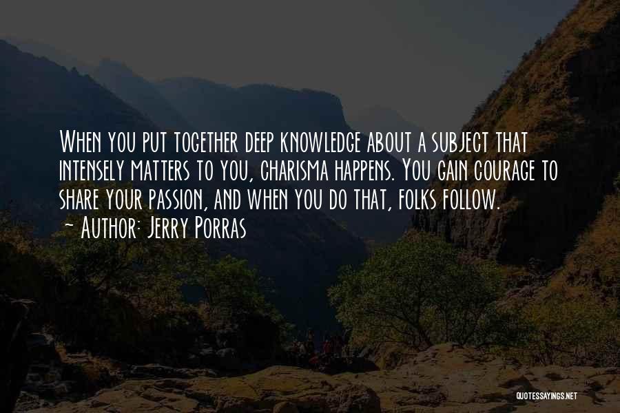 Jerry Porras Quotes: When You Put Together Deep Knowledge About A Subject That Intensely Matters To You, Charisma Happens. You Gain Courage To