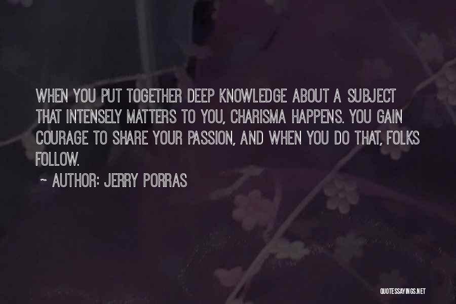 Jerry Porras Quotes: When You Put Together Deep Knowledge About A Subject That Intensely Matters To You, Charisma Happens. You Gain Courage To