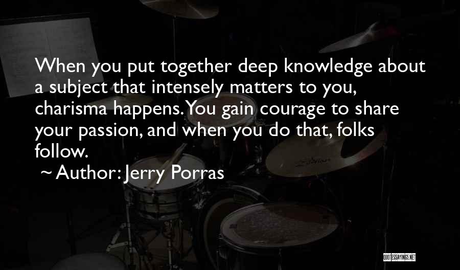 Jerry Porras Quotes: When You Put Together Deep Knowledge About A Subject That Intensely Matters To You, Charisma Happens. You Gain Courage To