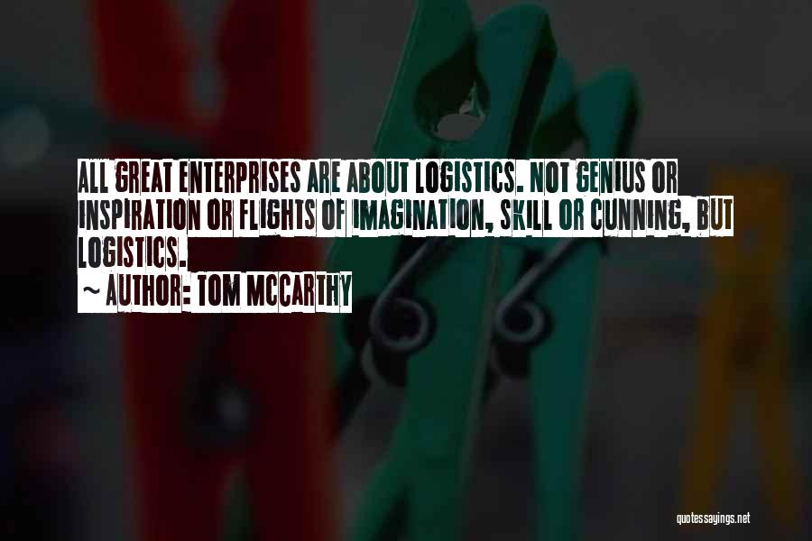 Tom McCarthy Quotes: All Great Enterprises Are About Logistics. Not Genius Or Inspiration Or Flights Of Imagination, Skill Or Cunning, But Logistics.