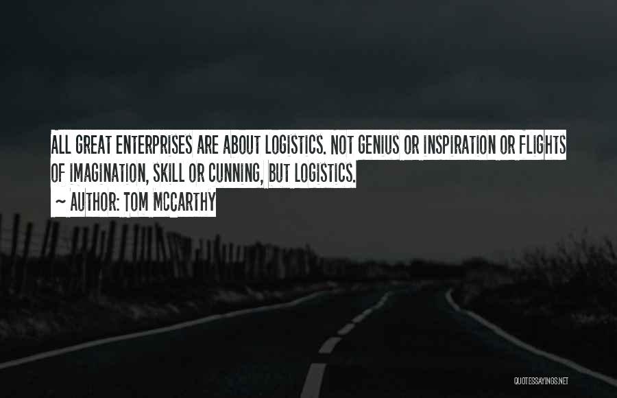 Tom McCarthy Quotes: All Great Enterprises Are About Logistics. Not Genius Or Inspiration Or Flights Of Imagination, Skill Or Cunning, But Logistics.