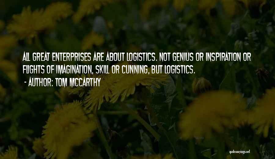 Tom McCarthy Quotes: All Great Enterprises Are About Logistics. Not Genius Or Inspiration Or Flights Of Imagination, Skill Or Cunning, But Logistics.