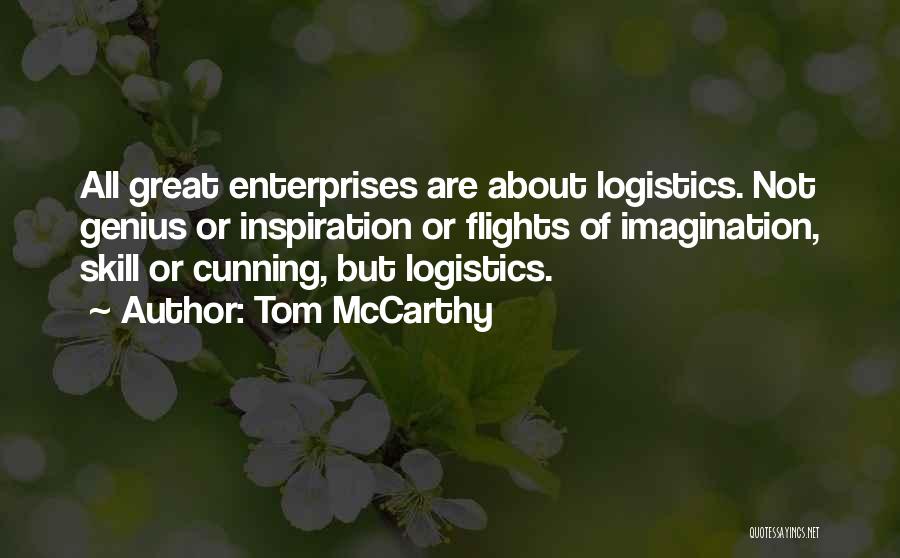Tom McCarthy Quotes: All Great Enterprises Are About Logistics. Not Genius Or Inspiration Or Flights Of Imagination, Skill Or Cunning, But Logistics.