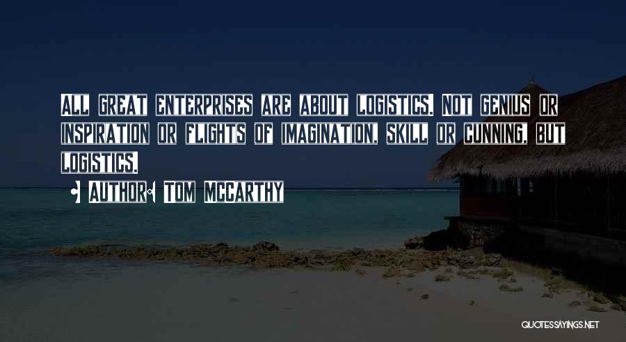 Tom McCarthy Quotes: All Great Enterprises Are About Logistics. Not Genius Or Inspiration Or Flights Of Imagination, Skill Or Cunning, But Logistics.