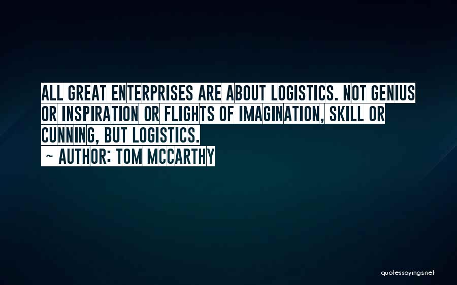 Tom McCarthy Quotes: All Great Enterprises Are About Logistics. Not Genius Or Inspiration Or Flights Of Imagination, Skill Or Cunning, But Logistics.
