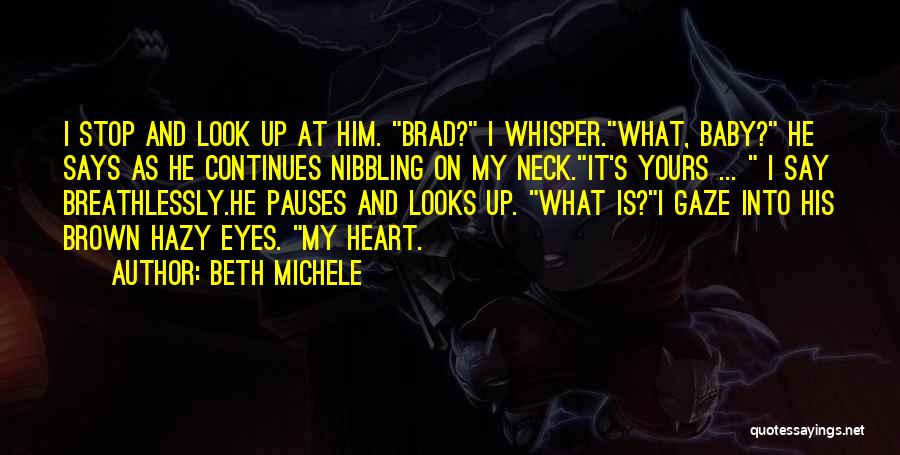 Beth Michele Quotes: I Stop And Look Up At Him. Brad? I Whisper.what, Baby? He Says As He Continues Nibbling On My Neck.it's