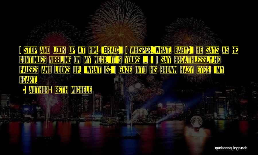 Beth Michele Quotes: I Stop And Look Up At Him. Brad? I Whisper.what, Baby? He Says As He Continues Nibbling On My Neck.it's
