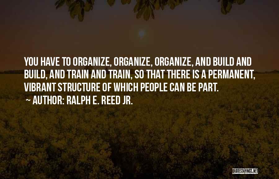 Ralph E. Reed Jr. Quotes: You Have To Organize, Organize, Organize, And Build And Build, And Train And Train, So That There Is A Permanent,