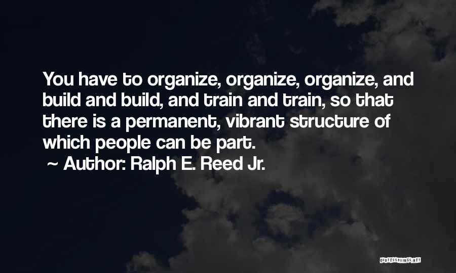 Ralph E. Reed Jr. Quotes: You Have To Organize, Organize, Organize, And Build And Build, And Train And Train, So That There Is A Permanent,