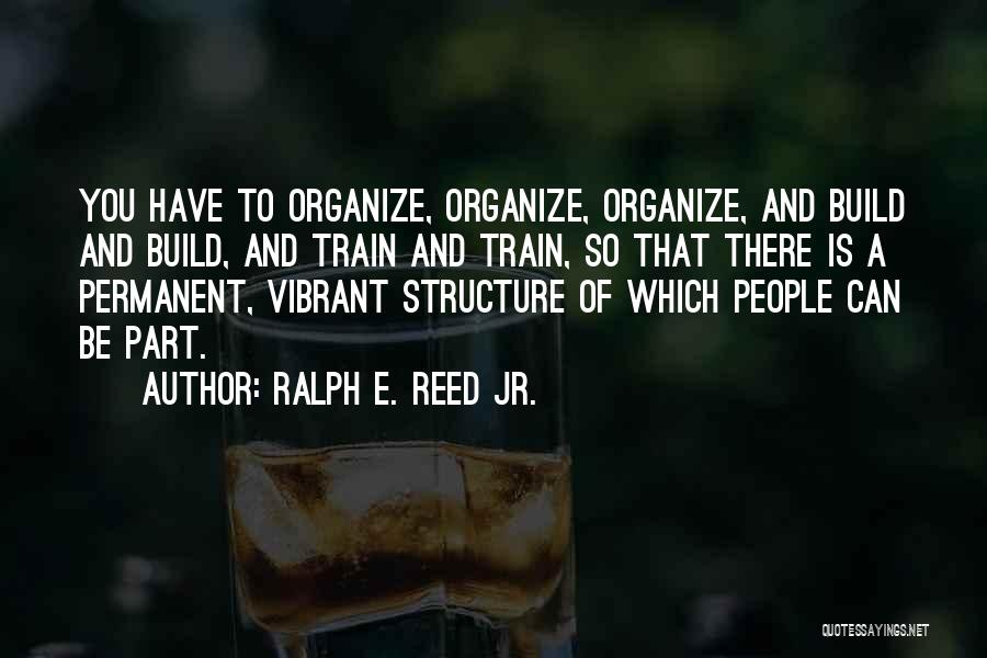 Ralph E. Reed Jr. Quotes: You Have To Organize, Organize, Organize, And Build And Build, And Train And Train, So That There Is A Permanent,