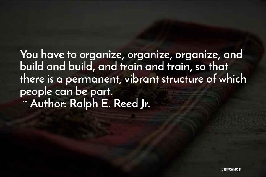 Ralph E. Reed Jr. Quotes: You Have To Organize, Organize, Organize, And Build And Build, And Train And Train, So That There Is A Permanent,