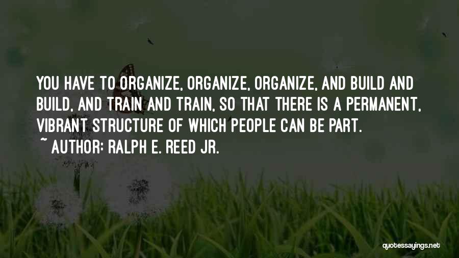 Ralph E. Reed Jr. Quotes: You Have To Organize, Organize, Organize, And Build And Build, And Train And Train, So That There Is A Permanent,