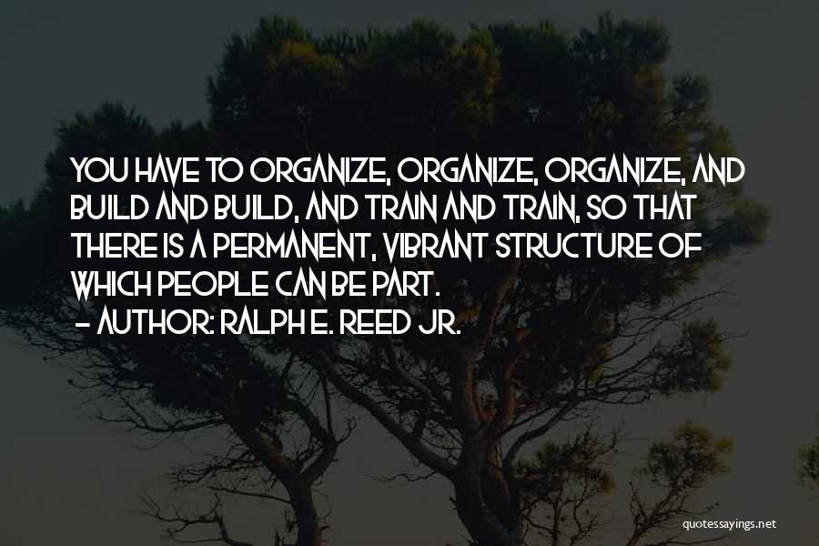 Ralph E. Reed Jr. Quotes: You Have To Organize, Organize, Organize, And Build And Build, And Train And Train, So That There Is A Permanent,