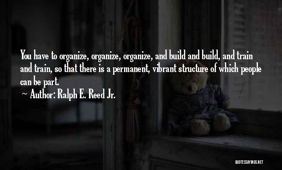 Ralph E. Reed Jr. Quotes: You Have To Organize, Organize, Organize, And Build And Build, And Train And Train, So That There Is A Permanent,