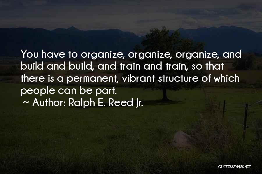 Ralph E. Reed Jr. Quotes: You Have To Organize, Organize, Organize, And Build And Build, And Train And Train, So That There Is A Permanent,