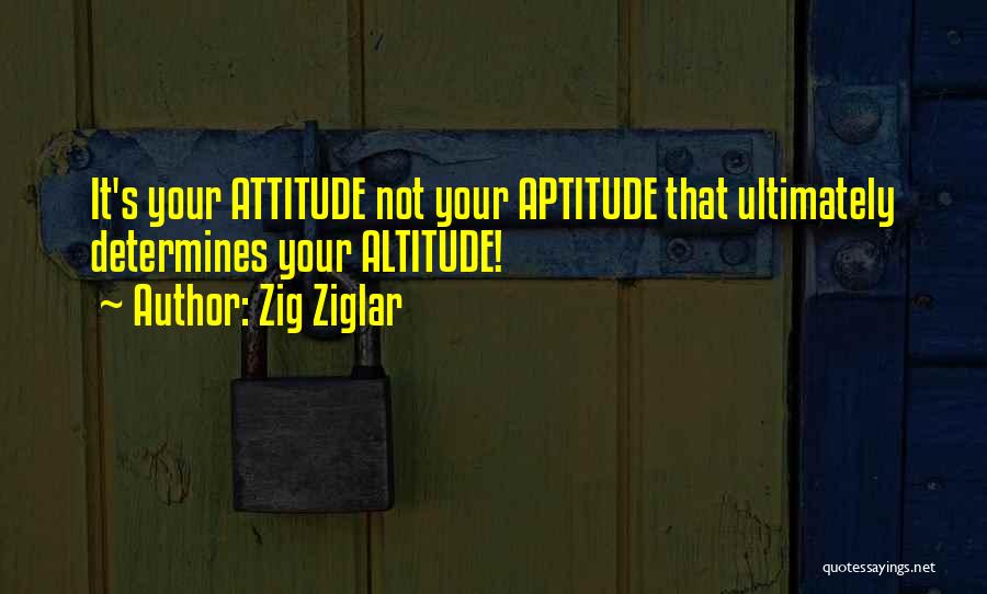 Zig Ziglar Quotes: It's Your Attitude Not Your Aptitude That Ultimately Determines Your Altitude!