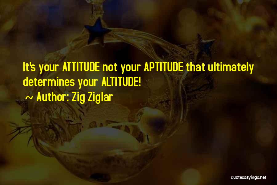 Zig Ziglar Quotes: It's Your Attitude Not Your Aptitude That Ultimately Determines Your Altitude!