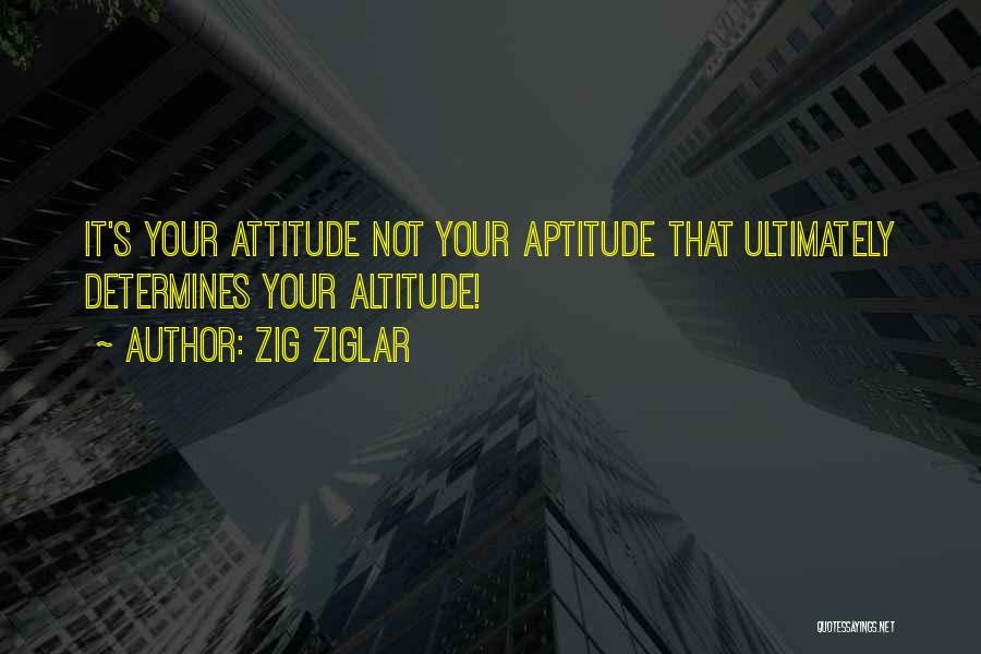 Zig Ziglar Quotes: It's Your Attitude Not Your Aptitude That Ultimately Determines Your Altitude!