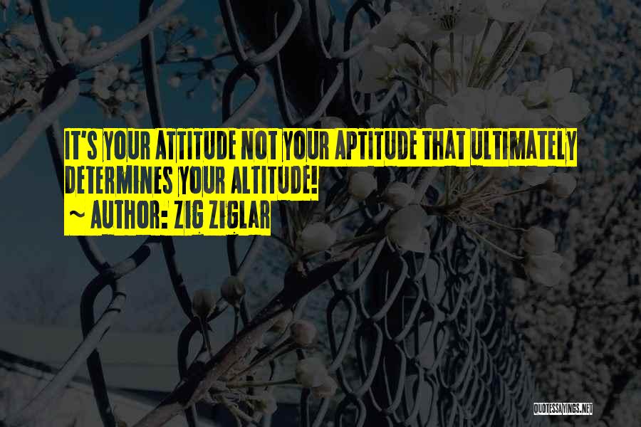 Zig Ziglar Quotes: It's Your Attitude Not Your Aptitude That Ultimately Determines Your Altitude!