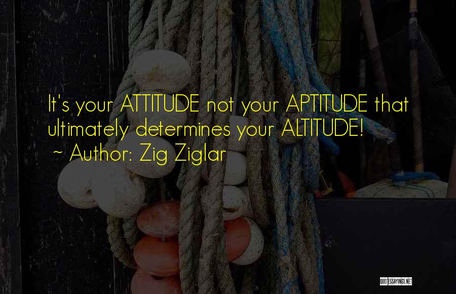 Zig Ziglar Quotes: It's Your Attitude Not Your Aptitude That Ultimately Determines Your Altitude!