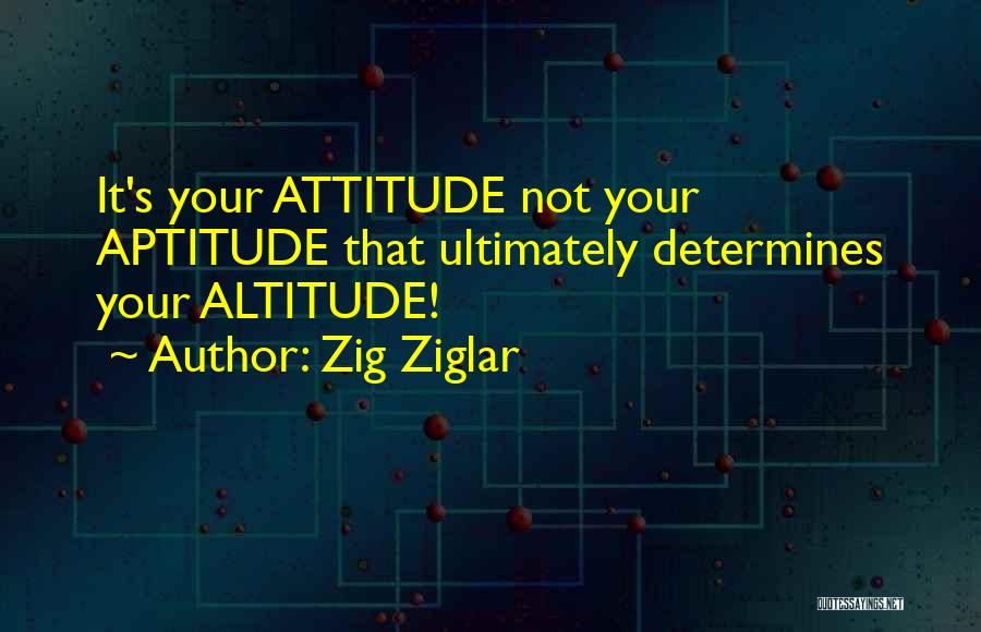 Zig Ziglar Quotes: It's Your Attitude Not Your Aptitude That Ultimately Determines Your Altitude!