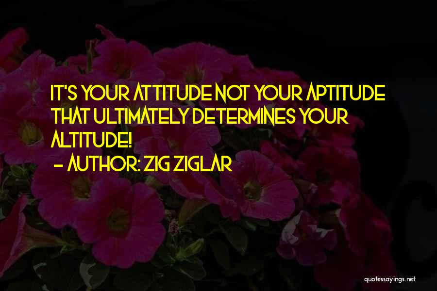 Zig Ziglar Quotes: It's Your Attitude Not Your Aptitude That Ultimately Determines Your Altitude!