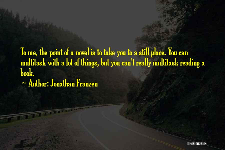 Jonathan Franzen Quotes: To Me, The Point Of A Novel Is To Take You To A Still Place. You Can Multitask With A