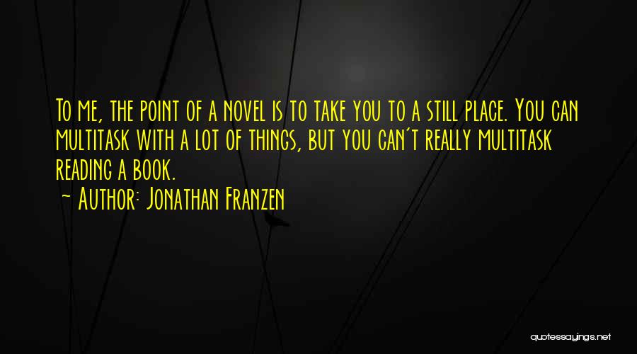 Jonathan Franzen Quotes: To Me, The Point Of A Novel Is To Take You To A Still Place. You Can Multitask With A