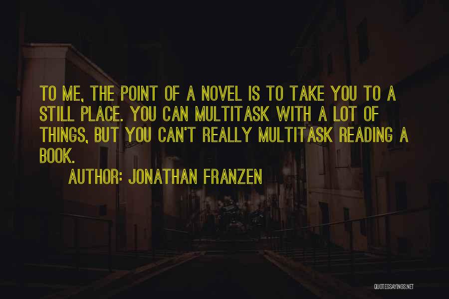 Jonathan Franzen Quotes: To Me, The Point Of A Novel Is To Take You To A Still Place. You Can Multitask With A