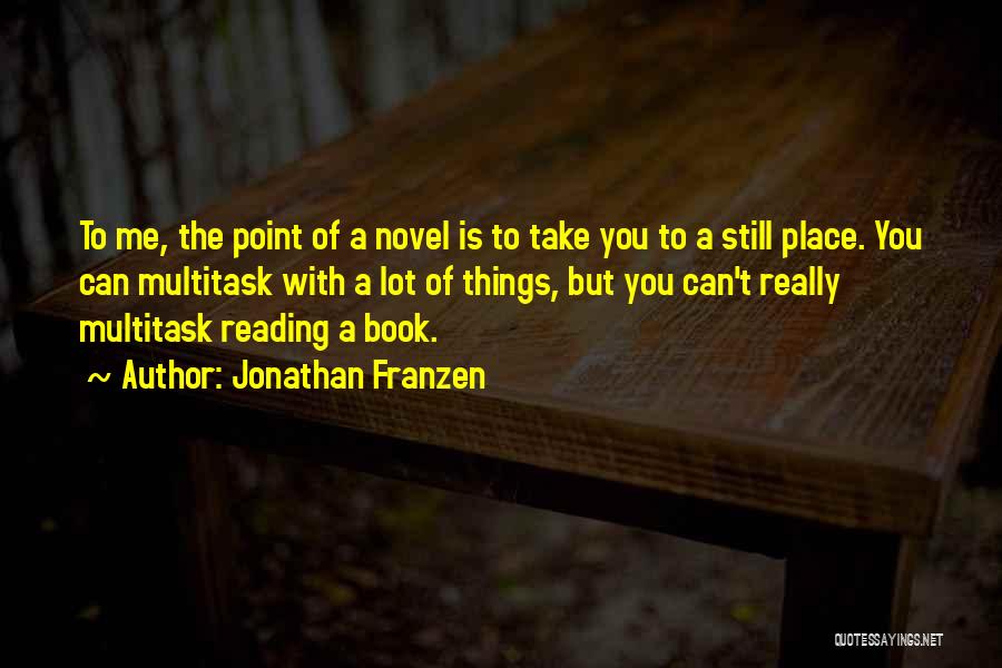 Jonathan Franzen Quotes: To Me, The Point Of A Novel Is To Take You To A Still Place. You Can Multitask With A