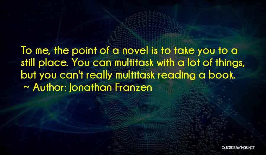 Jonathan Franzen Quotes: To Me, The Point Of A Novel Is To Take You To A Still Place. You Can Multitask With A