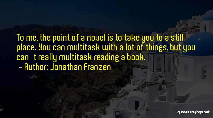 Jonathan Franzen Quotes: To Me, The Point Of A Novel Is To Take You To A Still Place. You Can Multitask With A