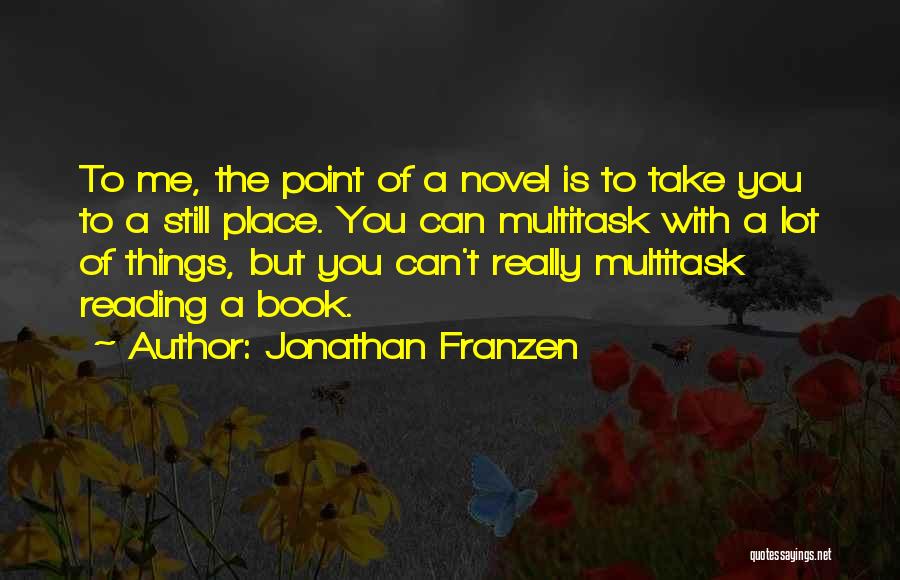 Jonathan Franzen Quotes: To Me, The Point Of A Novel Is To Take You To A Still Place. You Can Multitask With A