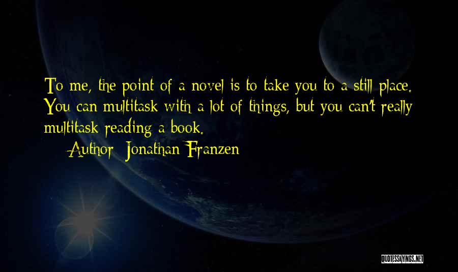 Jonathan Franzen Quotes: To Me, The Point Of A Novel Is To Take You To A Still Place. You Can Multitask With A