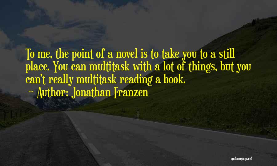 Jonathan Franzen Quotes: To Me, The Point Of A Novel Is To Take You To A Still Place. You Can Multitask With A