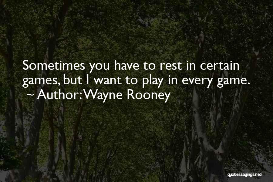 Wayne Rooney Quotes: Sometimes You Have To Rest In Certain Games, But I Want To Play In Every Game.