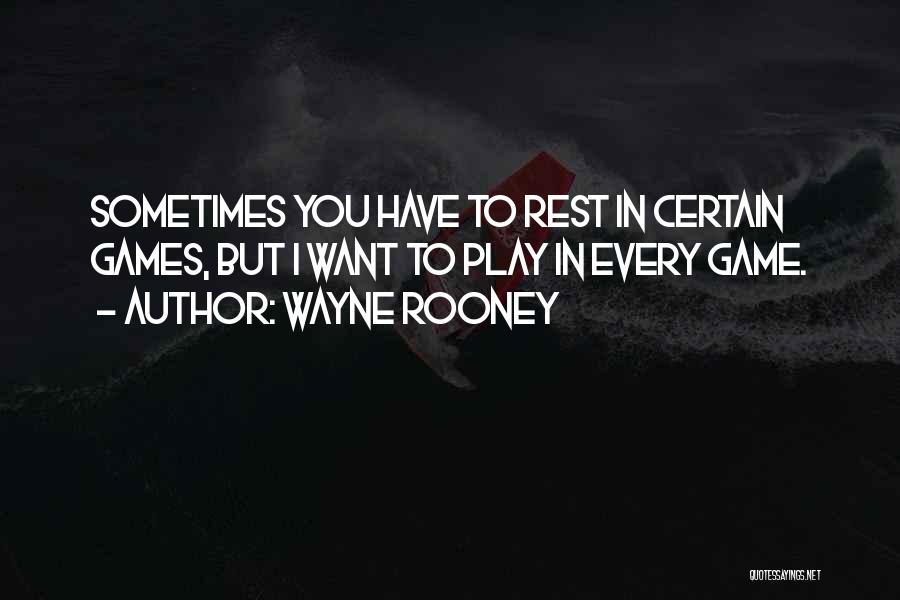 Wayne Rooney Quotes: Sometimes You Have To Rest In Certain Games, But I Want To Play In Every Game.