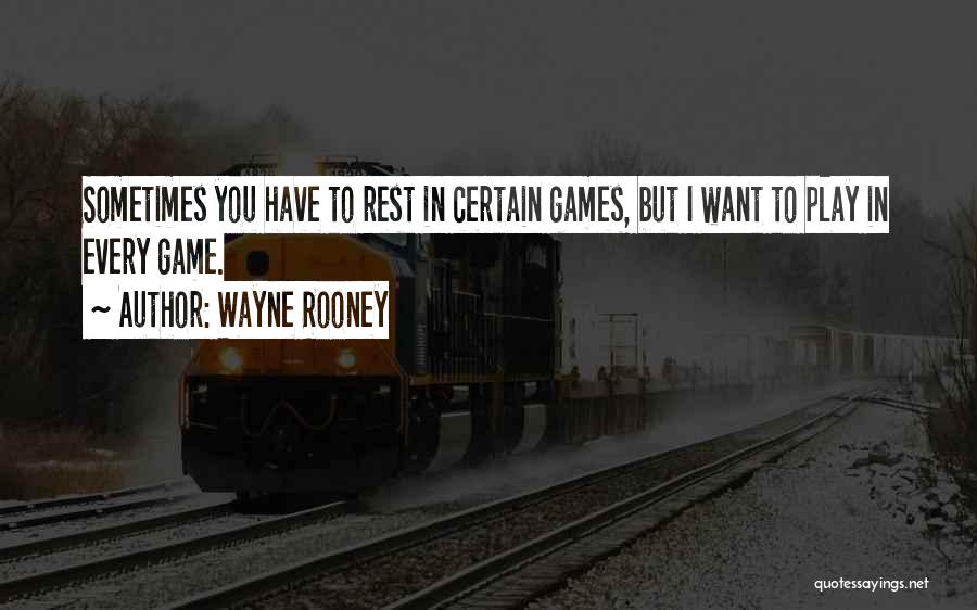 Wayne Rooney Quotes: Sometimes You Have To Rest In Certain Games, But I Want To Play In Every Game.