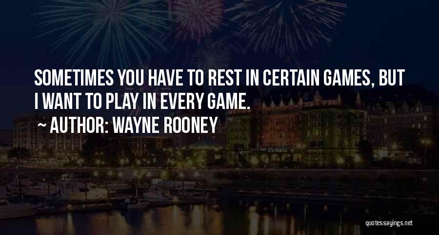 Wayne Rooney Quotes: Sometimes You Have To Rest In Certain Games, But I Want To Play In Every Game.