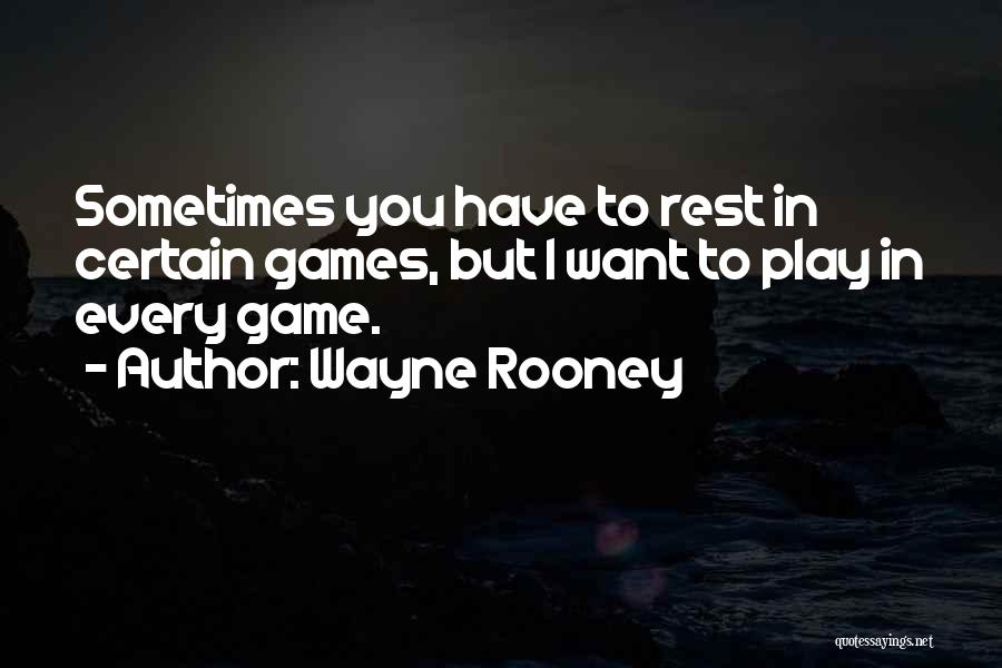 Wayne Rooney Quotes: Sometimes You Have To Rest In Certain Games, But I Want To Play In Every Game.