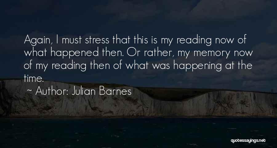 Julian Barnes Quotes: Again, I Must Stress That This Is My Reading Now Of What Happened Then. Or Rather, My Memory Now Of