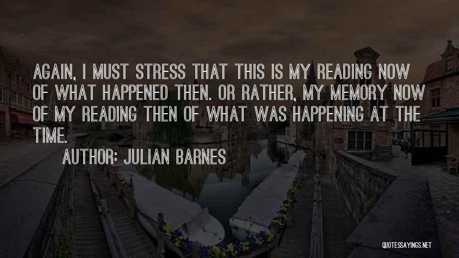 Julian Barnes Quotes: Again, I Must Stress That This Is My Reading Now Of What Happened Then. Or Rather, My Memory Now Of
