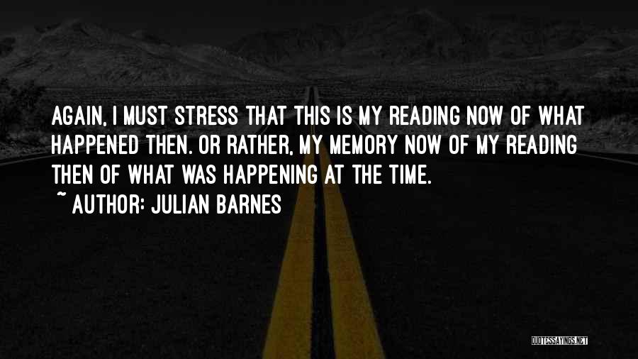 Julian Barnes Quotes: Again, I Must Stress That This Is My Reading Now Of What Happened Then. Or Rather, My Memory Now Of