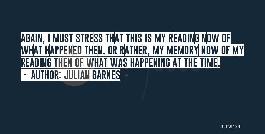 Julian Barnes Quotes: Again, I Must Stress That This Is My Reading Now Of What Happened Then. Or Rather, My Memory Now Of