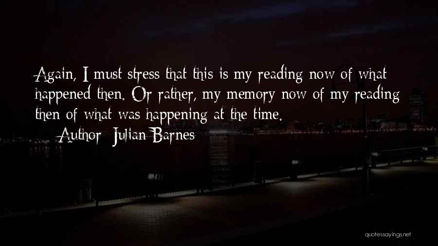 Julian Barnes Quotes: Again, I Must Stress That This Is My Reading Now Of What Happened Then. Or Rather, My Memory Now Of
