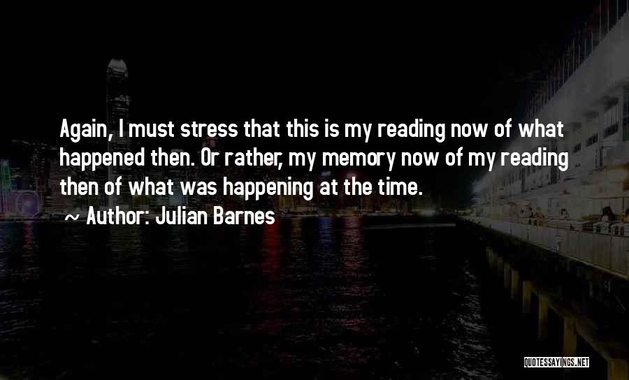 Julian Barnes Quotes: Again, I Must Stress That This Is My Reading Now Of What Happened Then. Or Rather, My Memory Now Of